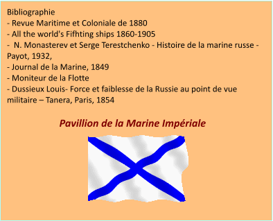 Bibliographie - Revue Maritime et Coloniale de 1880 - All the world's Fifhting ships 1860-1905 -  N. Monasterev et Serge Terestchenko - Histoire de la marine russe - Payot, 1932, - Journal de la Marine, 1849 - Moniteur de la Flotte - Dussieux Louis- Force et faiblesse de la Russie au point de vue militaire – Tanera, Paris, 1854  Pavillion de la Marine Impériale